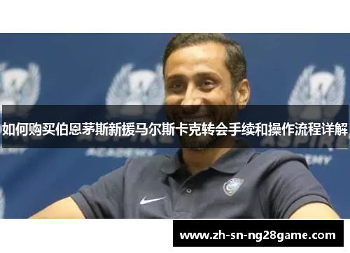 如何购买伯恩茅斯新援马尔斯卡克转会手续和操作流程详解 如何购买伯恩茅斯新援马尔斯卡克转会手续和操作流程详解