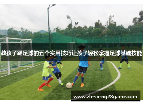 教孩子踢足球的五个实用技巧让孩子轻松掌握足球基础技能 教孩子踢足球的五个实用技巧让孩子轻松掌握足球基础技能
