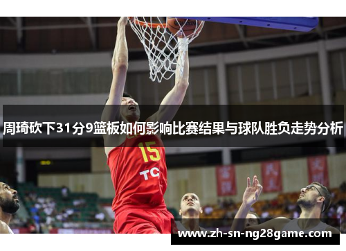 周琦砍下31分9篮板如何影响比赛结果与球队胜负走势分析 周琦砍下31分9篮板如何影响比赛结果与球队胜负走势分析