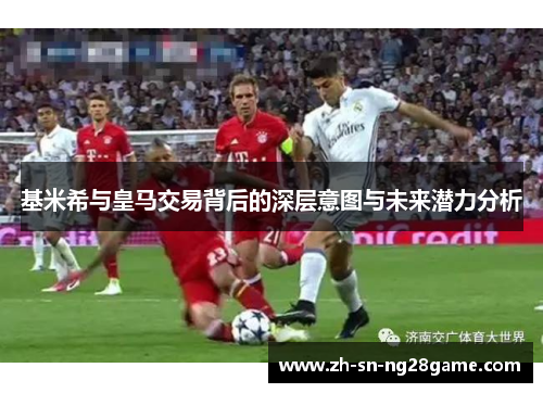 基米希与皇马交易背后的深层意图与未来潜力分析 基米希与皇马交易背后的深层意图与未来潜力分析