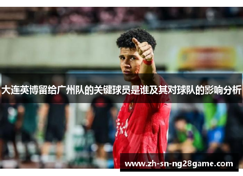 大连英博留给广州队的关键球员是谁及其对球队的影响分析