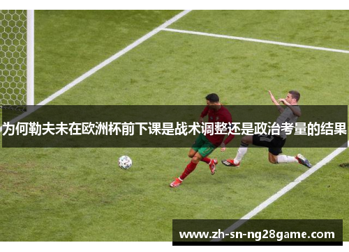 为何勒夫未在欧洲杯前下课是战术调整还是政治考量的结果 为何勒夫未在欧洲杯前下课是战术调整还是政治考量的结果