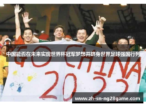 中国能否在未来实现世界杯冠军梦想并跻身世界足球强国行列 中国能否在未来实现世界杯冠军梦想并跻身世界足球强国行列