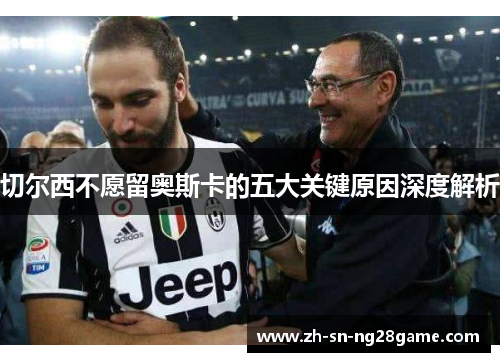 切尔西不愿留奥斯卡的五大关键原因深度解析 切尔西不愿留奥斯卡的五大关键原因深度解析