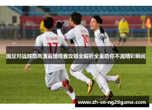 国足对战越南高清直播观看攻略全解析全面助你不漏精彩瞬间 国足对战越南高清直播观看攻略全解析全面助你不漏精彩瞬间