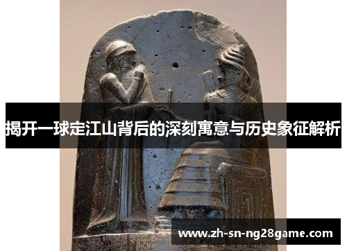 揭开一球定江山背后的深刻寓意与历史象征解析 揭开一球定江山背后的深刻寓意与历史象征解析
