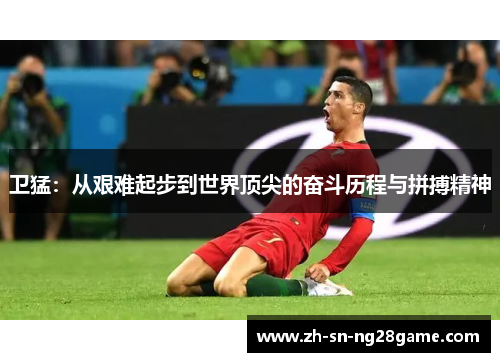 卫猛:从艰难起步到世界顶尖的奋斗历程与拼搏精神 卫猛:从艰难起步到世界顶尖的奋斗历程与拼搏精神