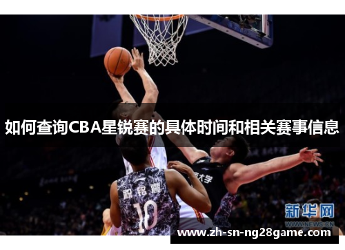 如何查询CBA星锐赛的具体时间和相关赛事信息 如何查询CBA星锐赛的具体时间和相关赛事信息