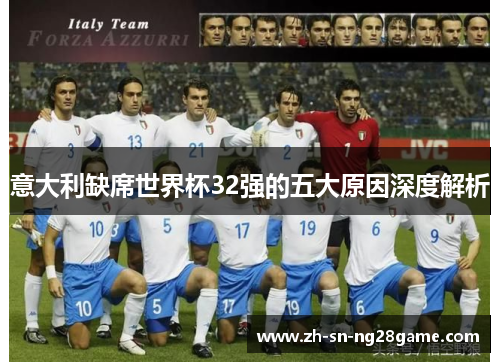 意大利缺席世界杯32强的五大原因深度解析 意大利缺席世界杯32强的五大原因深度解析