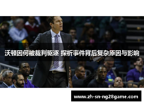 沃顿因何被裁判驱逐 探析事件背后复杂原因与影响 沃顿因何被裁判驱逐 探析事件背后复杂原因与影响