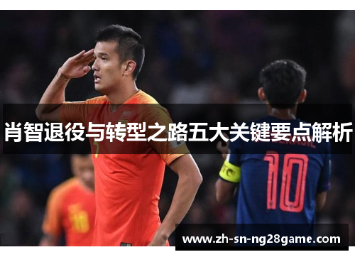 肖智退役与转型之路五大关键要点解析