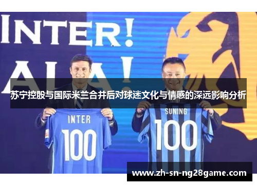 苏宁控股与国际米兰合并后对球迷文化与情感的深远影响分析