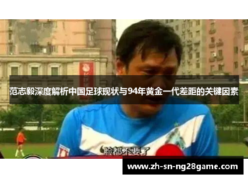 范志毅深度解析中国足球现状与94年黄金一代差距的关键因素