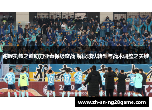 谢晖执教之道助力亚泰保级奋战 解读球队转型与战术调整之关键