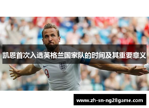 凯恩首次入选英格兰国家队的时间及其重要意义 凯恩首次入选英格兰国家队的时间及其重要意义