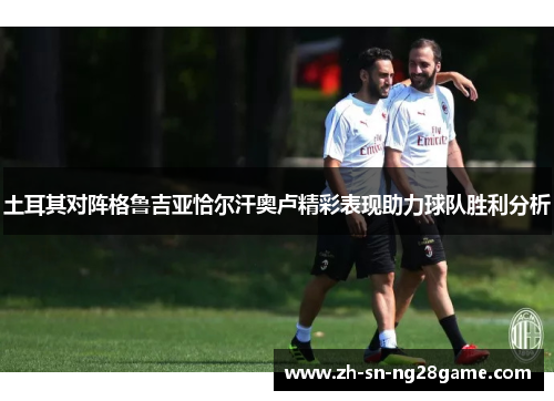 土耳其对阵格鲁吉亚恰尔汗奥卢精彩表现助力球队胜利分析