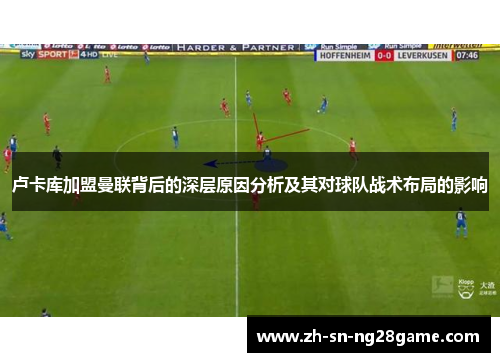 卢卡库加盟曼联背后的深层原因分析及其对球队战术布局的影响