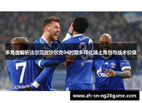 多角度解析法尔范在沙尔克04时期多样化场上角色与战术价值