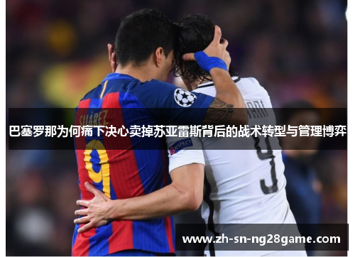 巴塞罗那为何痛下决心卖掉苏亚雷斯背后的战术转型与管理博弈