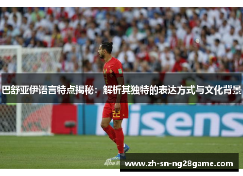 巴舒亚伊语言特点揭秘:解析其独特的表达方式与文化背景 巴舒亚伊语言特点揭秘:解析其独特的表达方式与文化背景