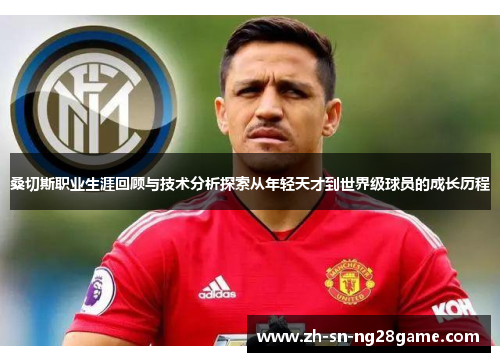 桑切斯职业生涯回顾与技术分析探索从年轻天才到世界级球员的成长历程