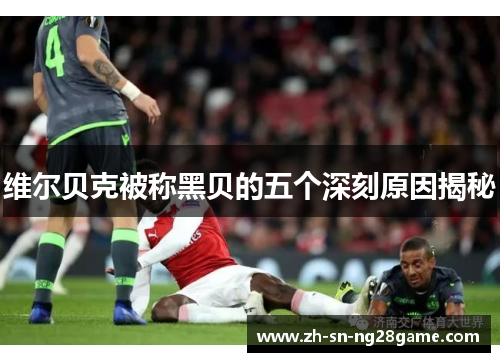 维尔贝克被称黑贝的五个深刻原因揭秘 维尔贝克被称黑贝的五个深刻原因揭秘