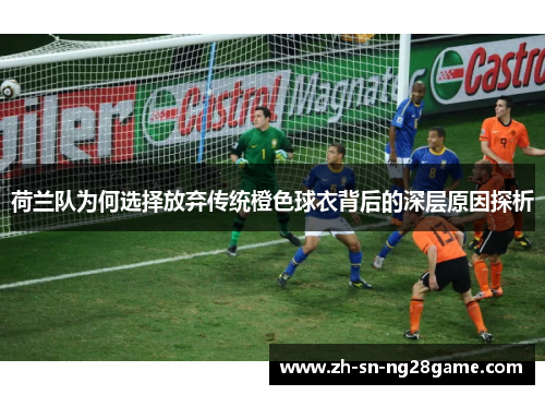 荷兰队为何选择放弃传统橙色球衣背后的深层原因探析 荷兰队为何选择放弃传统橙色球衣背后的深层原因探析