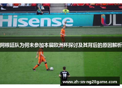 阿根廷队为何未参加本届欧洲杯探讨及其背后的原因解析