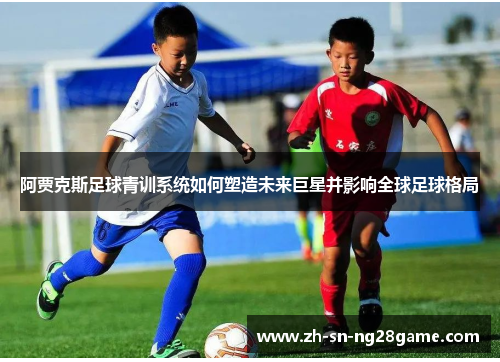 阿贾克斯足球青训系统如何塑造未来巨星并影响全球足球格局 阿贾克斯足球青训系统如何塑造未来巨星并影响全球足球格局