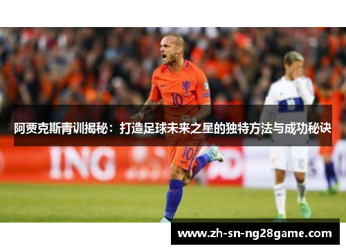 阿贾克斯青训揭秘：打造足球未来之星的独特方法与成功秘诀