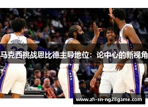 马克西挑战恩比德主导地位:论中心的新视角 马克西挑战恩比德主导地位:论中心的新视角