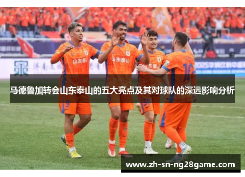 马德鲁加转会山东泰山的五大亮点及其对球队的深远影响分析