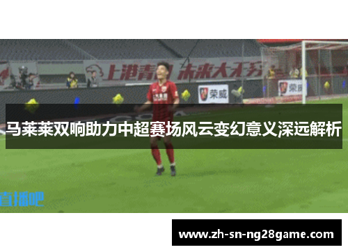 马莱莱双响助力中超赛场风云变幻意义深远解析 马莱莱双响助力中超赛场风云变幻意义深远解析