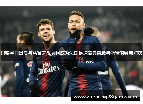 巴黎圣日耳曼与马赛之战为何成为法国足球最具悬念与激情的经典对决 巴黎圣日耳曼与马赛之战为何成为法国足球最具悬念与激情的经典对决