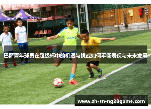 巴萨青年球员在超级杯中的机遇与挑战如何平衡表现与未来发展