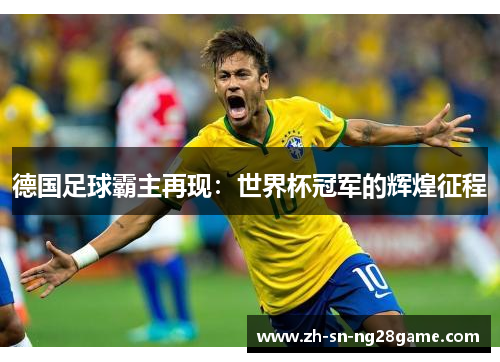 德国足球霸主再现:世界杯冠军的辉煌征程 德国足球霸主再现:世界杯冠军的辉煌征程
