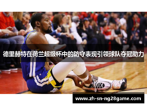 德里赫特在荷兰超级杯中的防守表现引领球队夺冠助力 德里赫特在荷兰超级杯中的防守表现引领球队夺冠助力