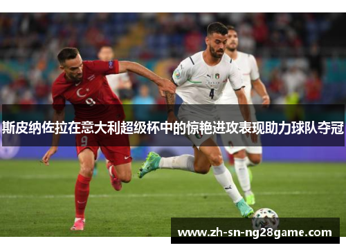 斯皮纳佐拉在意大利超级杯中的惊艳进攻表现助力球队夺冠 斯皮纳佐拉在意大利超级杯中的惊艳进攻表现助力球队夺冠