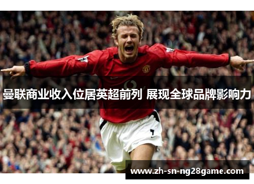 曼联商业收入位居英超前列 展现全球品牌影响力 曼联商业收入位居英超前列 展现全球品牌影响力