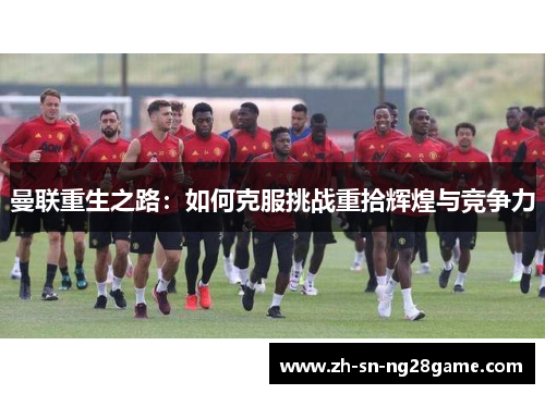 曼联重生之路：如何克服挑战重拾辉煌与竞争力