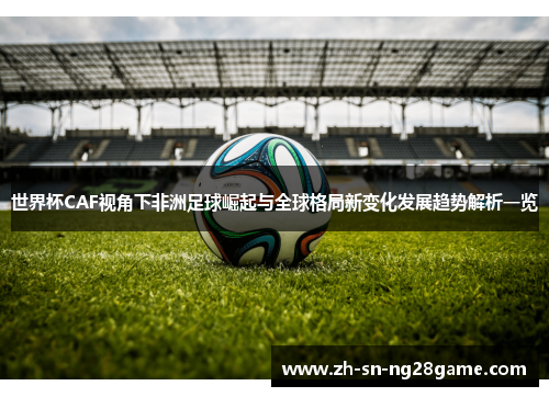 世界杯CAF视角下非洲足球崛起与全球格局新变化发展趋势解析一览 世界杯CAF视角下非洲足球崛起与全球格局新变化发展趋势解析一览