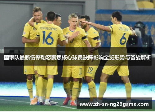 国家队最新伤停动态聚焦核心球员缺阵影响全览形势与备战解析 国家队最新伤停动态聚焦核心球员缺阵影响全览形势与备战解析