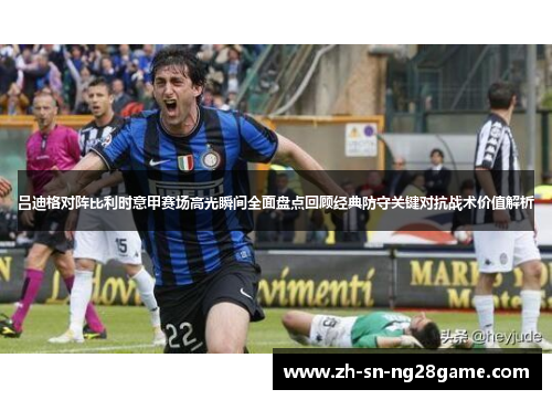 吕迪格对阵比利时意甲赛场高光瞬间全面盘点回顾经典防守关键对抗战术价值解析 吕迪格对阵比利时意甲赛场高光瞬间全面盘点回顾经典防守关键对抗战术价值解析