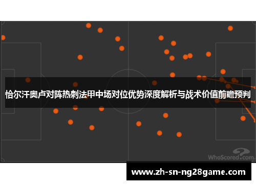 恰尔汗奥卢对阵热刺法甲中场对位优势深度解析与战术价值前瞻预判