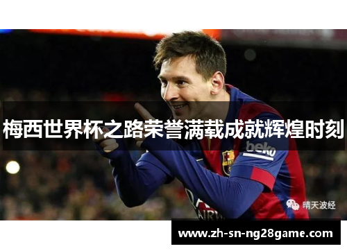 梅西世界杯之路荣誉满载成就辉煌时刻 梅西世界杯之路荣誉满载成就辉煌时刻
