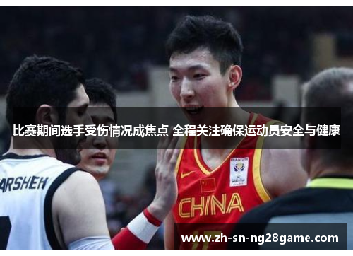 比赛期间选手受伤情况成焦点 全程关注确保运动员安全与健康 比赛期间选手受伤情况成焦点 全程关注确保运动员安全与健康