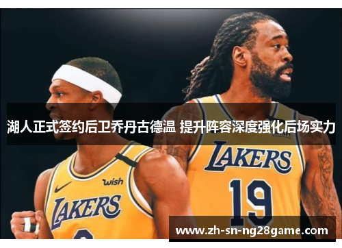 湖人正式签约后卫乔丹古德温 提升阵容深度强化后场实力 湖人正式签约后卫乔丹古德温 提升阵容深度强化后场实力