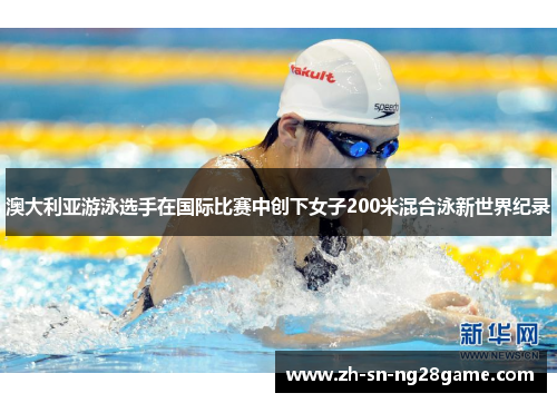 澳大利亚游泳选手在国际比赛中创下女子200米混合泳新世界纪录
