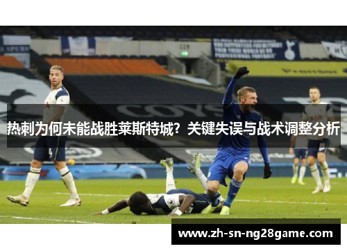 热刺为何未能战胜莱斯特城?关键失误与战术调整分析 热刺为何未能战胜莱斯特城?关键失误与战术调整分析
