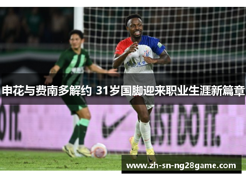 申花与费南多解约 31岁国脚迎来职业生涯新篇章 申花与费南多解约 31岁国脚迎来职业生涯新篇章